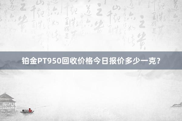 铂金PT950回收价格今日报价多少一克？