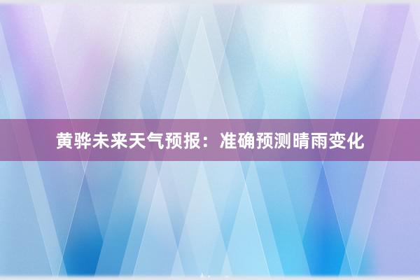 黄骅未来天气预报：准确预测晴雨变化