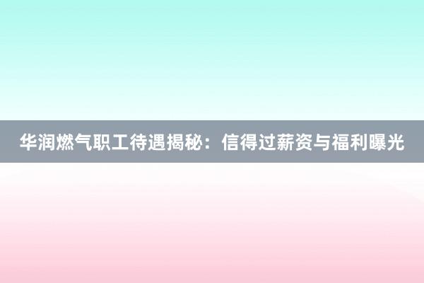 华润燃气职工待遇揭秘：信得过薪资与福利曝光